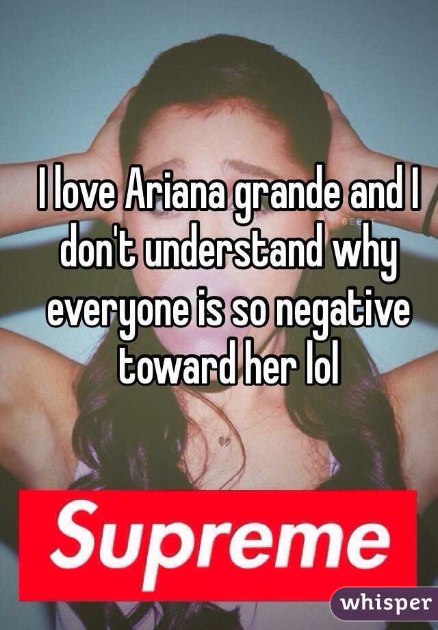 I love Ariana grande and I don't understand why everyone is so negative toward her lol 