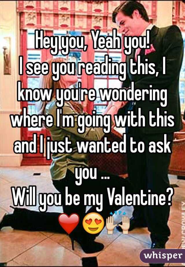 Hey you, Yeah you! 
I see you reading this, I know you're wondering where I'm going with this and I just wanted to ask you ...
Will you be my Valentine?
❤️😍🙌