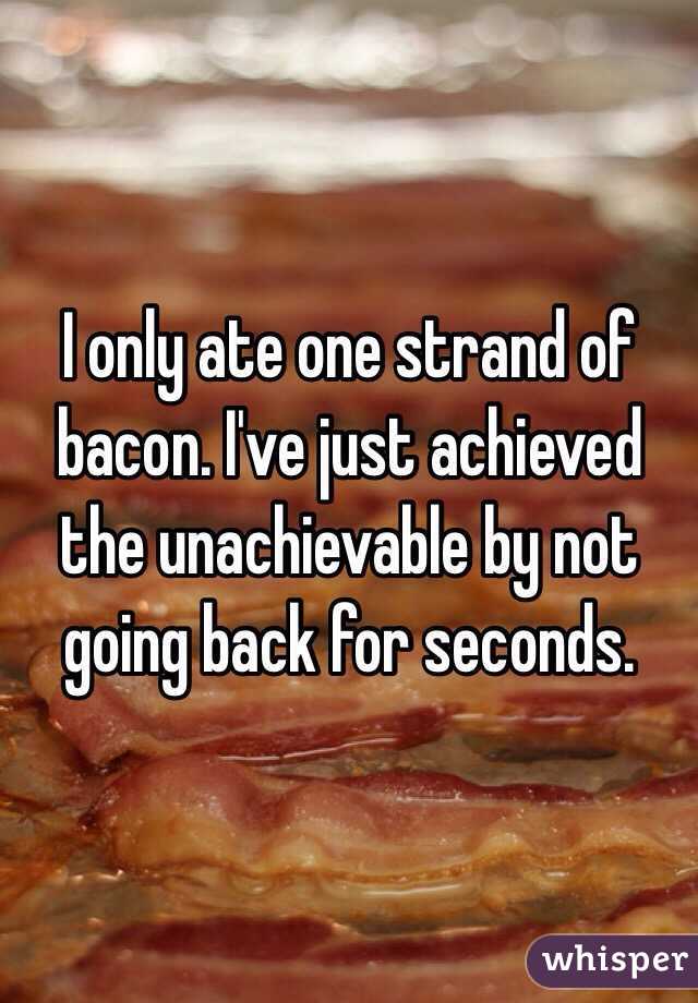 I only ate one strand of bacon. I've just achieved the unachievable by not going back for seconds.