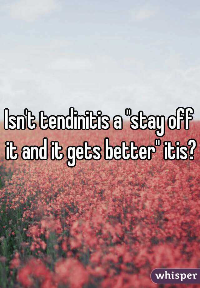 Isn't tendinitis a "stay off it and it gets better" itis?