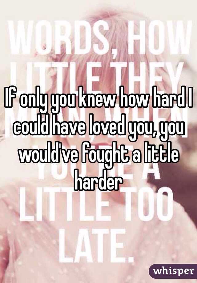 If only you knew how hard I could have loved you, you would've fought a little harder