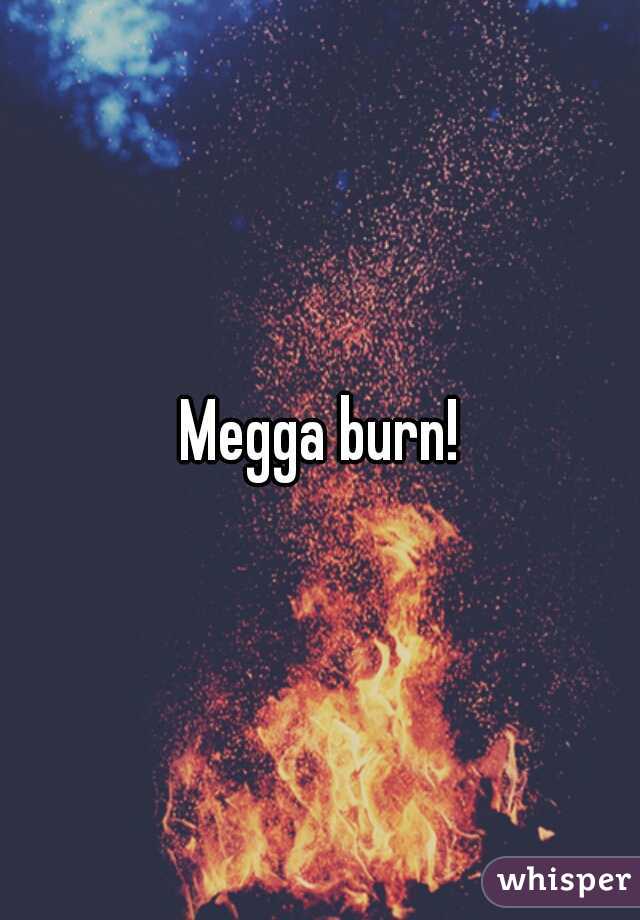 Megga burn!