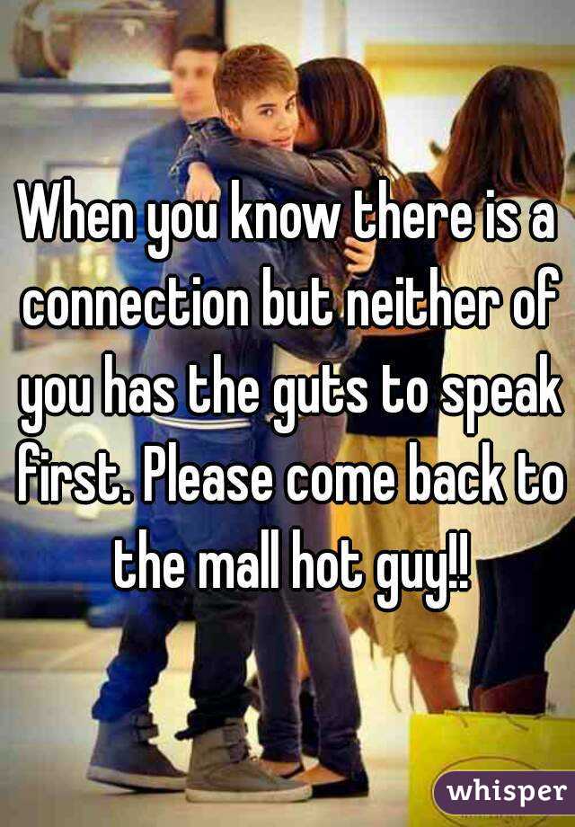 When you know there is a connection but neither of you has the guts to speak first. Please come back to the mall hot guy!!