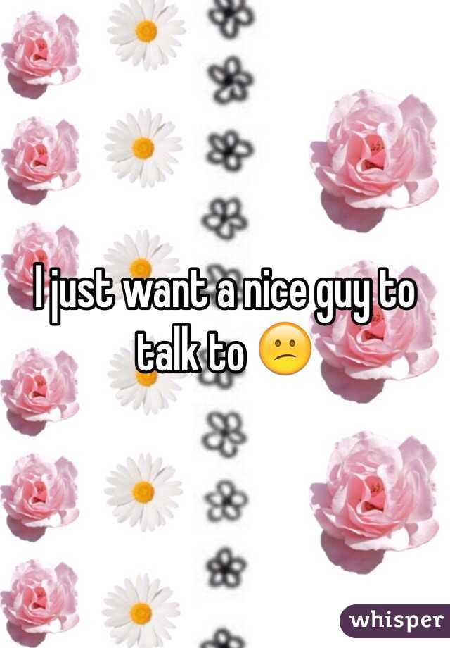 I just want a nice guy to talk to 😕
