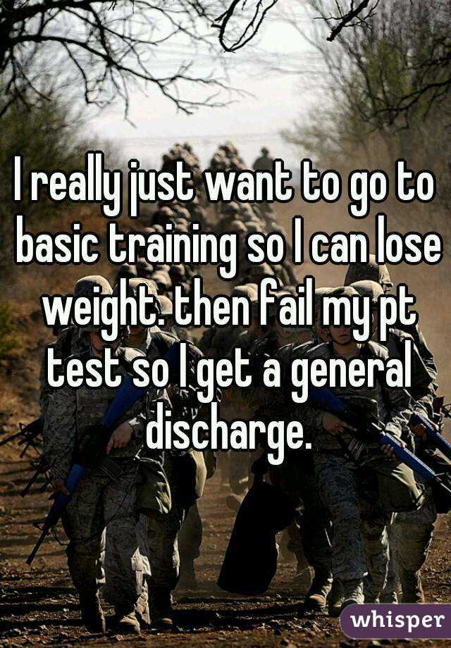 I really just want to go to basic training so I can lose weight. then fail my pt test so I get a general discharge.