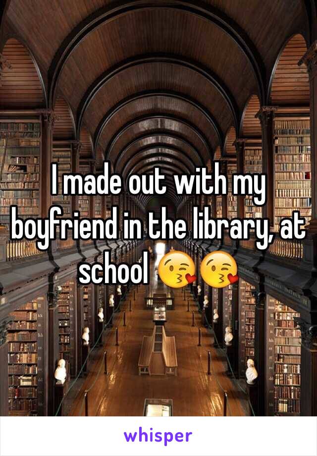 I made out with my boyfriend in the library, at school 😘😘