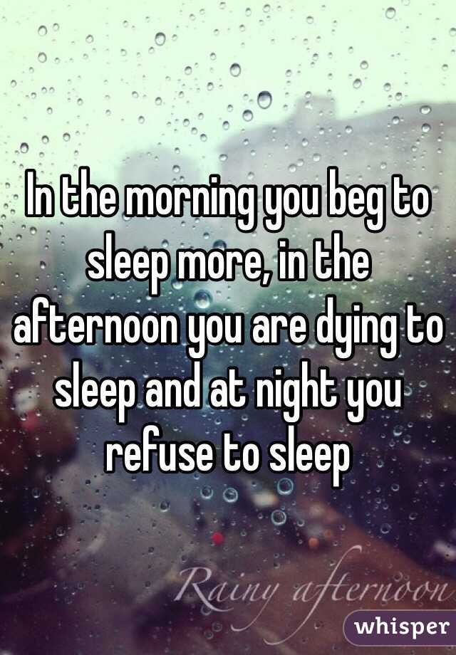 In the morning you beg to sleep more, in the afternoon you are dying to sleep and at night you refuse to sleep