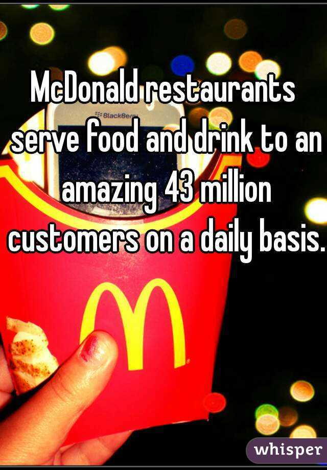 McDonald restaurants serve food and drink to an amazing 43 million customers on a daily basis.