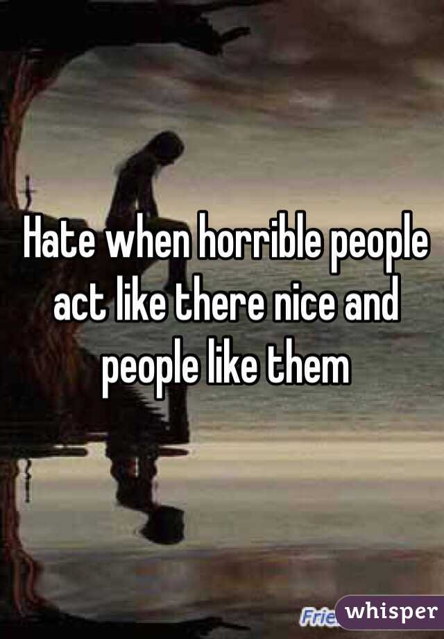 Hate when horrible people act like there nice and people like them 