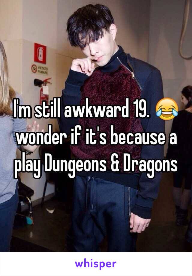 I'm still awkward 19. 😂 wonder if it's because a play Dungeons & Dragons 