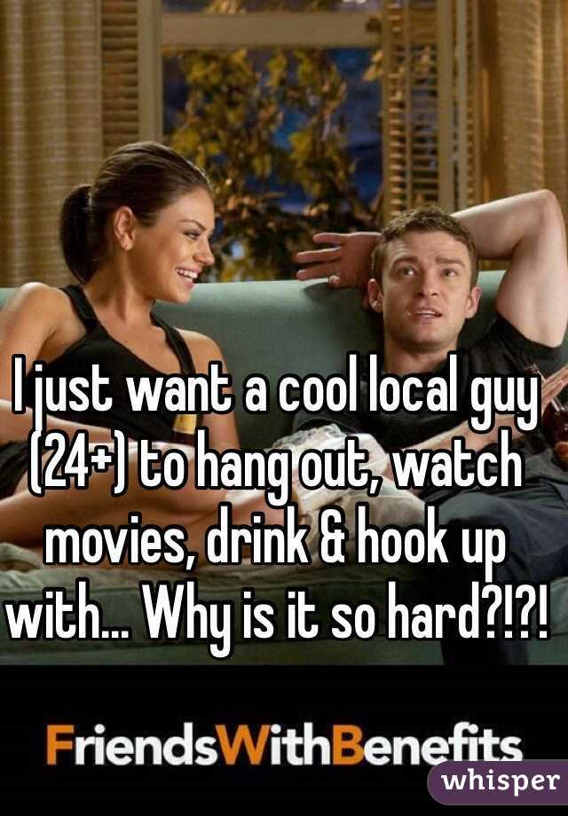 I just want a cool local guy (24+) to hang out, watch movies, drink & hook up with... Why is it so hard?!?! 