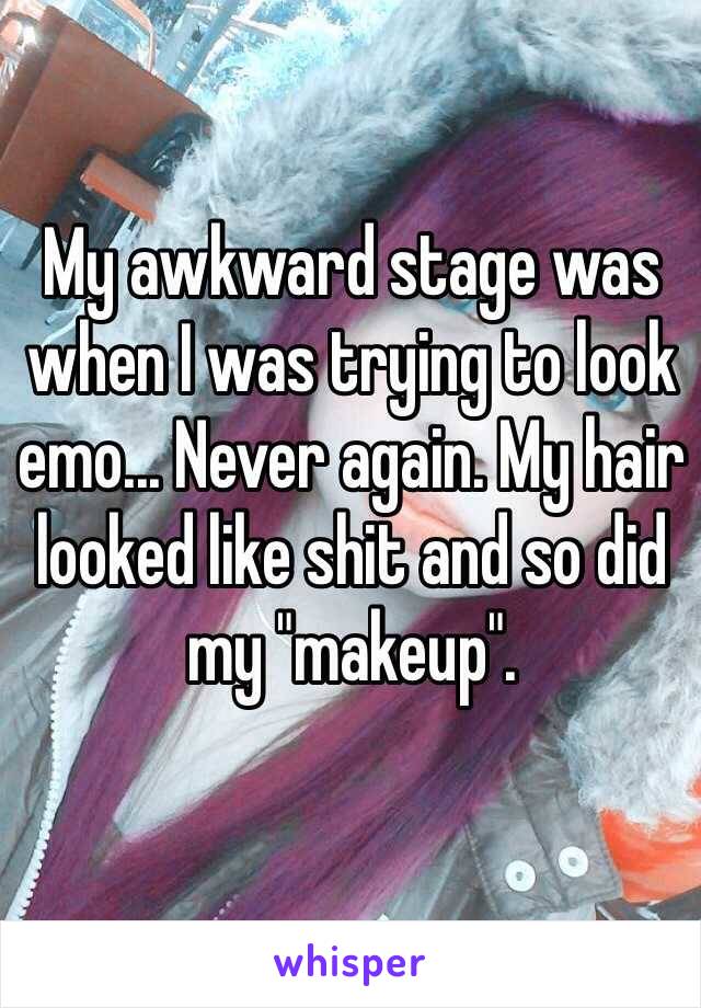 My awkward stage was when I was trying to look emo... Never again. My hair looked like shit and so did my "makeup".