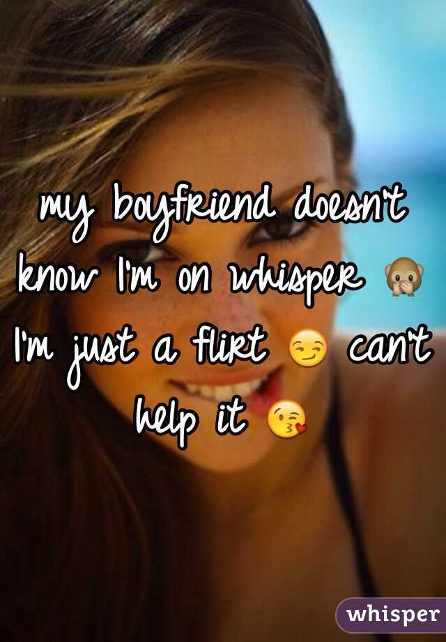 my boyfriend doesn't know I'm on whisper 🙊 I'm just a flirt 😏 can't help it 😘