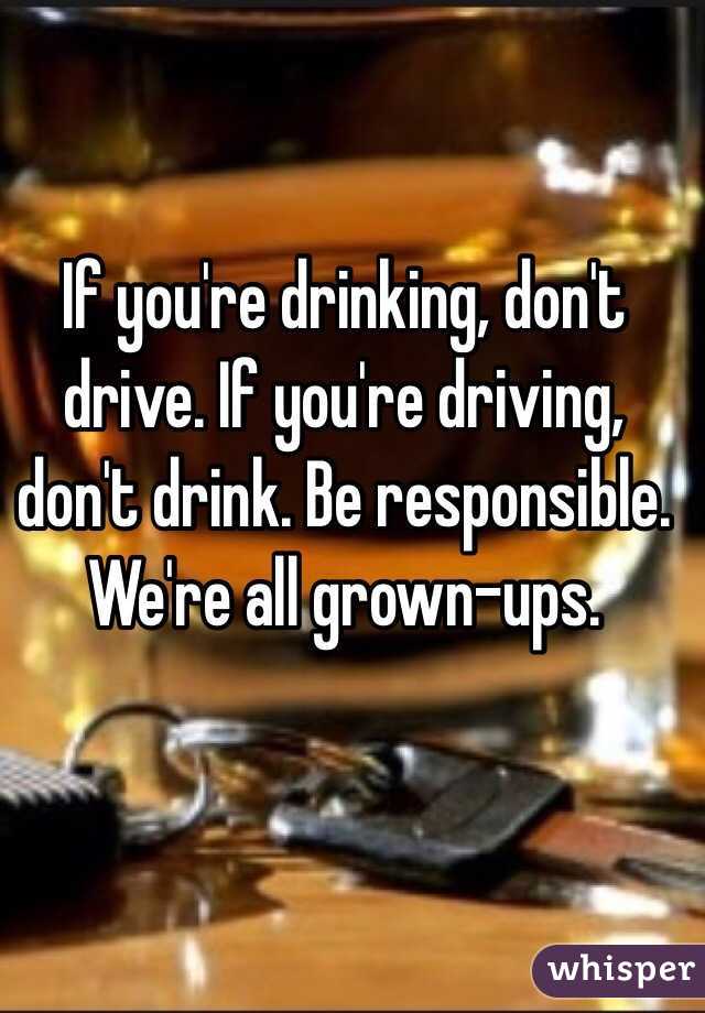 If you're drinking, don't drive. If you're driving, don't drink. Be responsible. We're all grown-ups.