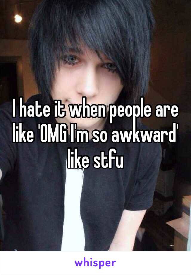 I hate it when people are like 'OMG I'm so awkward' like stfu