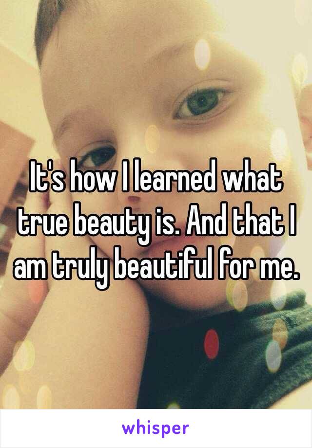 It's how I learned what true beauty is. And that I am truly beautiful for me.