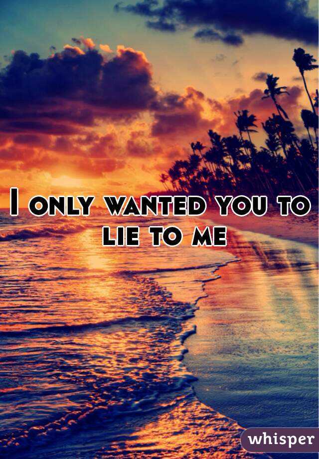 I only wanted you to lie to me