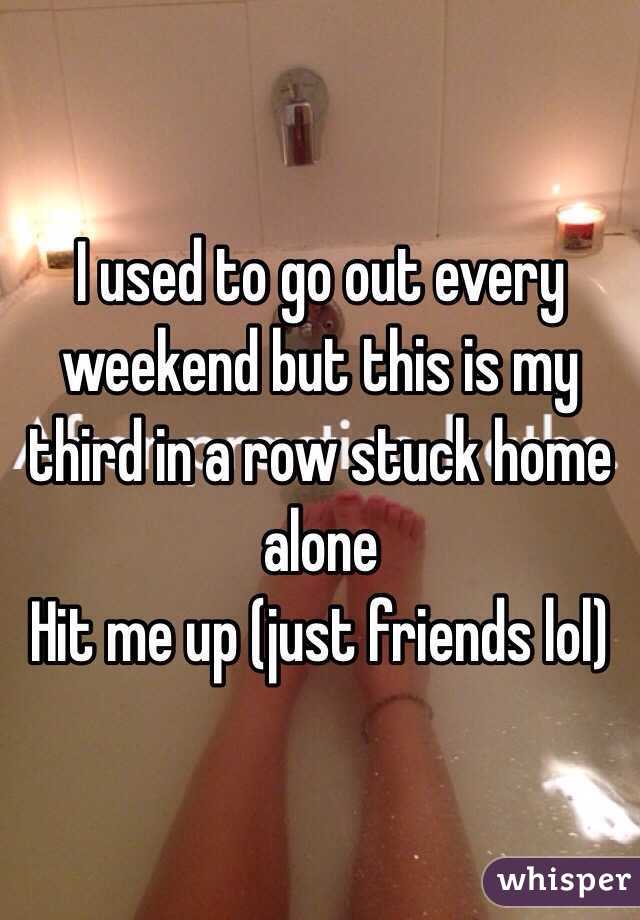 I used to go out every weekend but this is my third in a row stuck home alone
Hit me up (just friends lol)