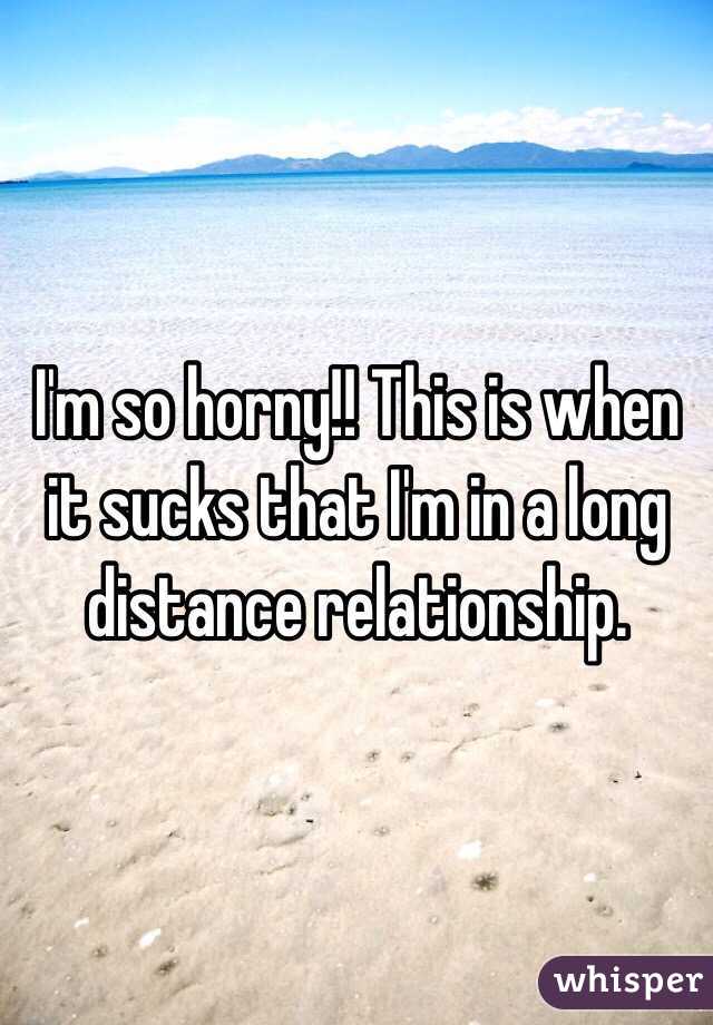 I'm so horny!! This is when it sucks that I'm in a long distance relationship. 