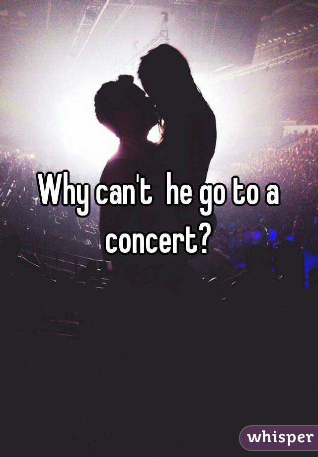 Why can't  he go to a concert? 