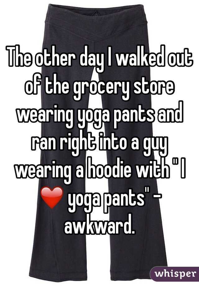 The other day I walked out of the grocery store wearing yoga pants and ran right into a guy wearing a hoodie with " I ❤️ yoga pants" -awkward.