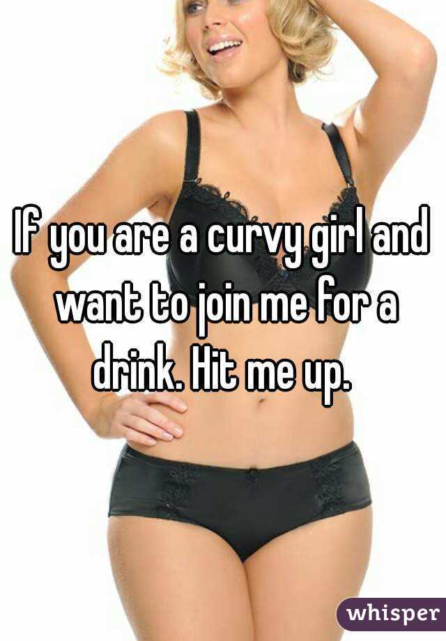 If you are a curvy girl and want to join me for a drink. Hit me up. 