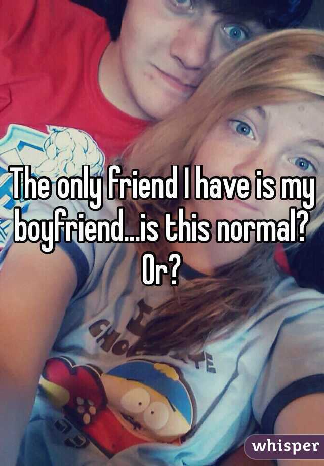 The only friend I have is my boyfriend...is this normal? Or?
