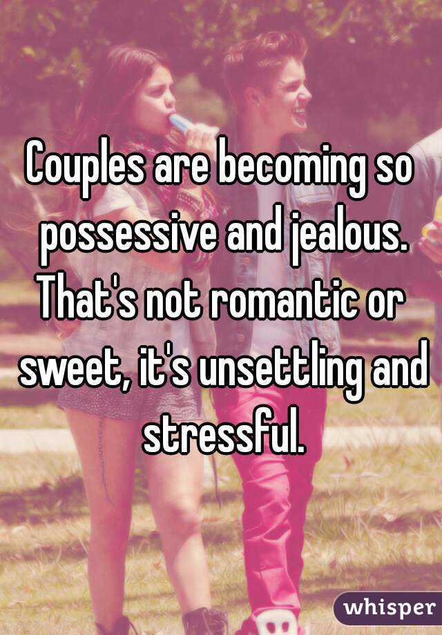 Couples are becoming so possessive and jealous.
That's not romantic or sweet, it's unsettling and stressful.