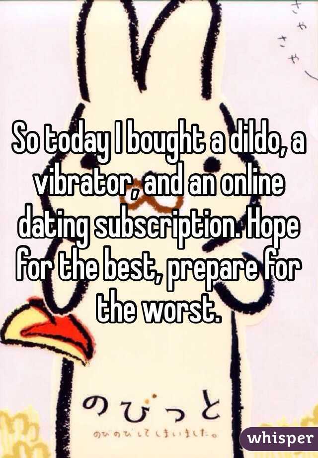 So today I bought a dildo, a vibrator, and an online dating subscription. Hope for the best, prepare for the worst. 