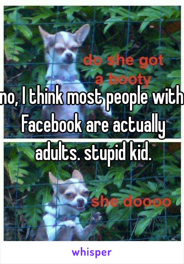 no, I think most people with Facebook are actually adults. stupid kid.