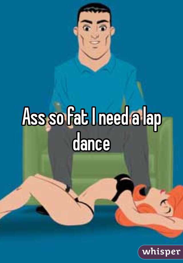 Ass so fat I need a lap dance