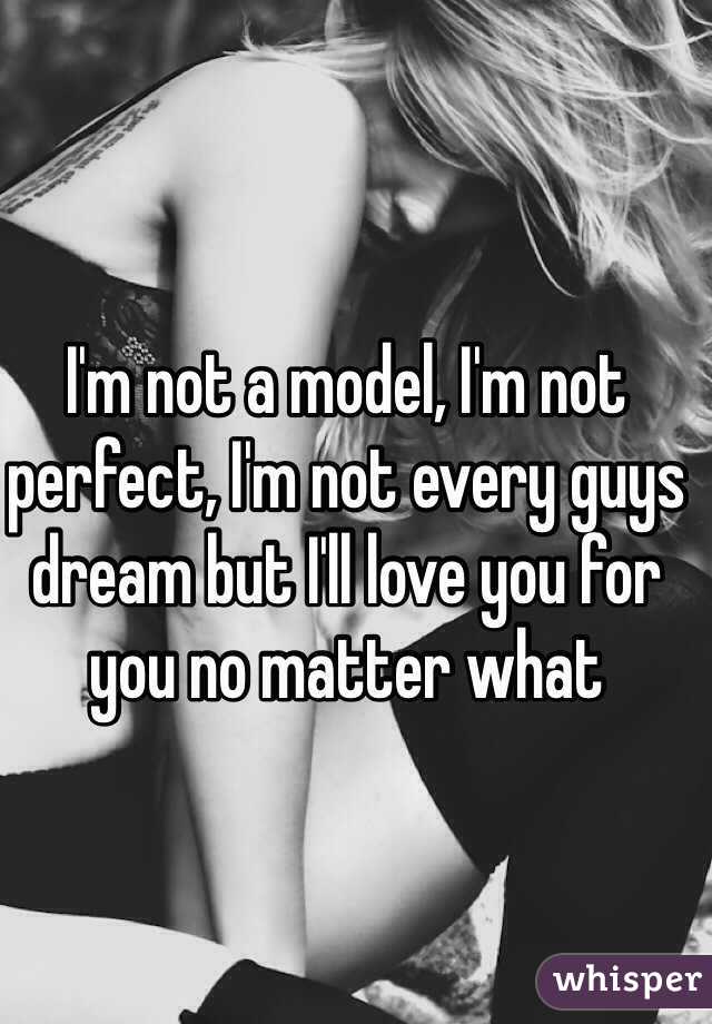 I'm not a model, I'm not perfect, I'm not every guys dream but I'll love you for you no matter what