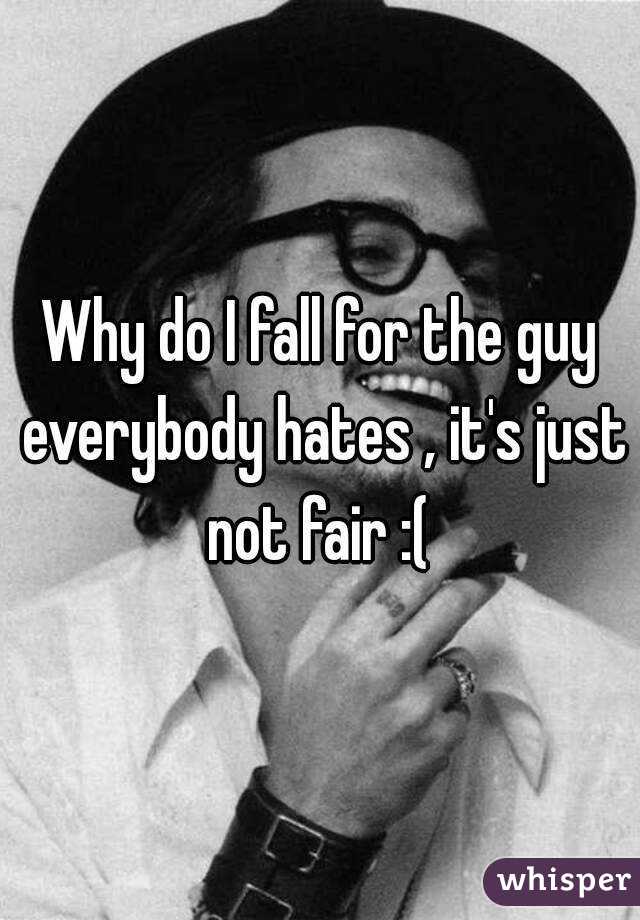 Why do I fall for the guy everybody hates , it's just not fair :( 