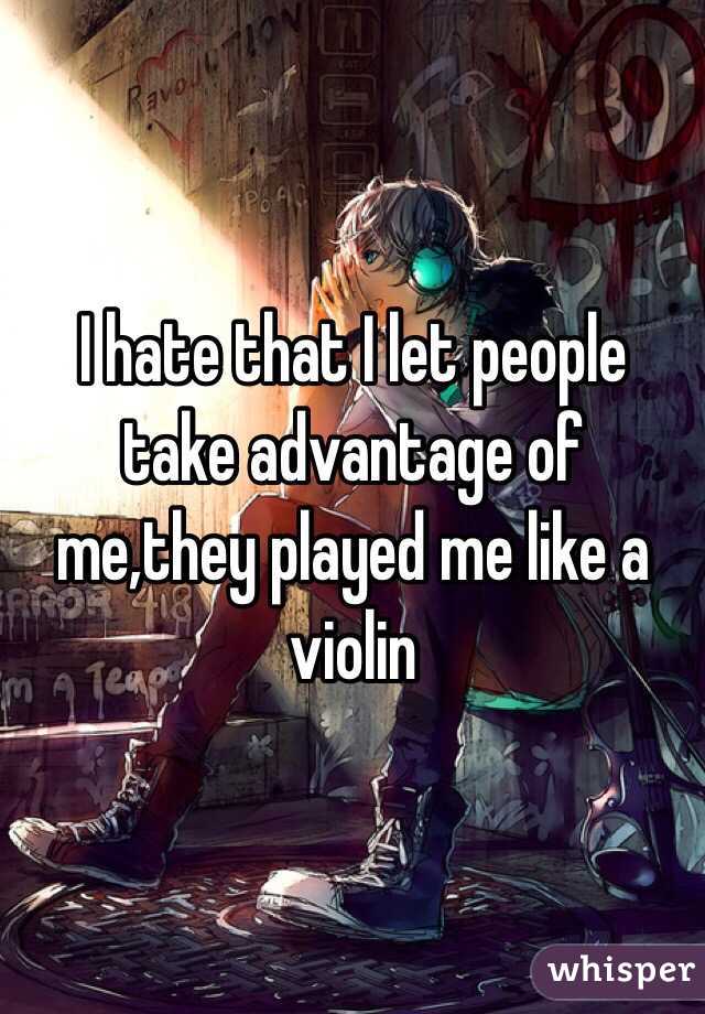 I hate that I let people take advantage of me,they played me like a violin 