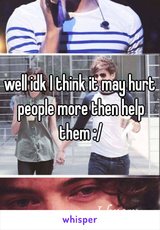 well idk I think it may hurt people more then help them :/