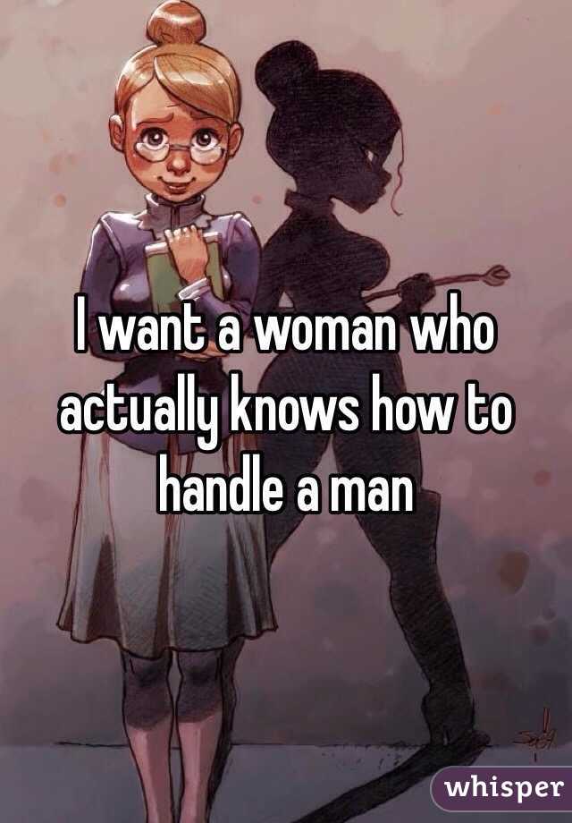 I want a woman who actually knows how to handle a man