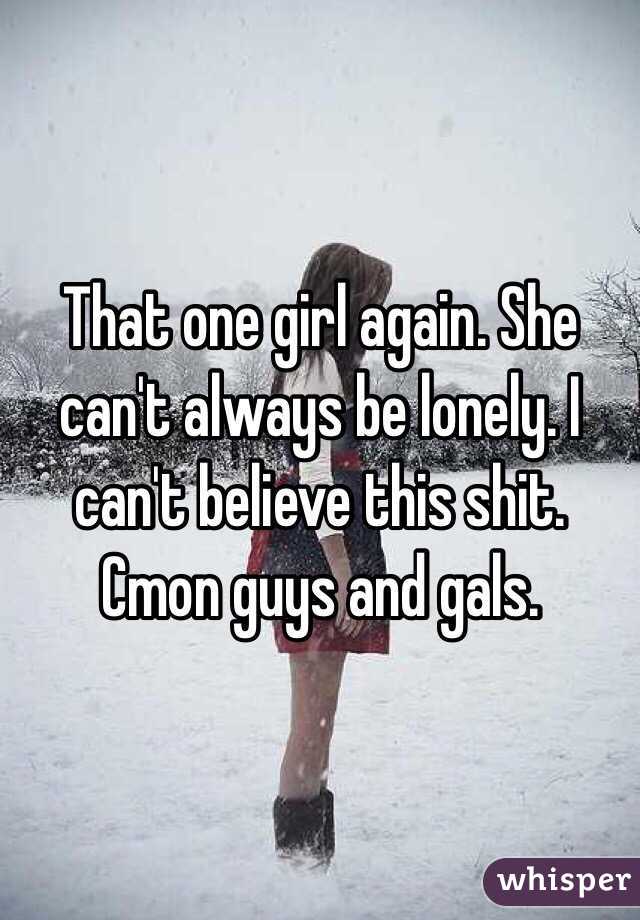 That one girl again. She can't always be lonely. I can't believe this shit. Cmon guys and gals. 