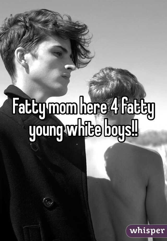 Fatty mom here 4 fatty young white boys!!