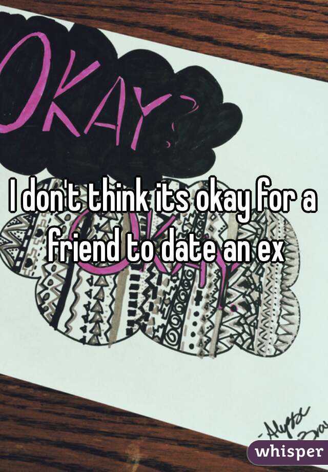 I don't think its okay for a friend to date an ex