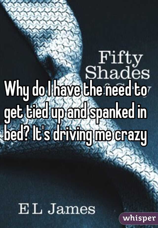 Why do I have the need to get tied up and spanked in bed? It's driving me crazy 