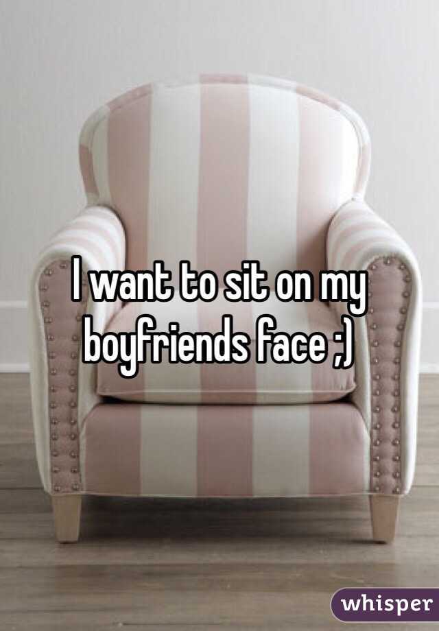 I want to sit on my boyfriends face ;)