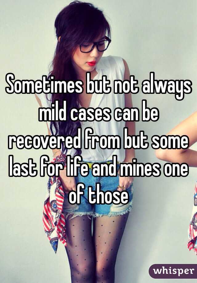 Sometimes but not always mild cases can be recovered from but some last for life and mines one of those 