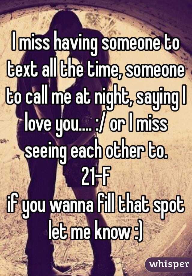 I miss having someone to text all the time, someone to call me at night, saying I love you.... :/ or I miss seeing each other to. 
21-F 
if you wanna fill that spot let me know :) 