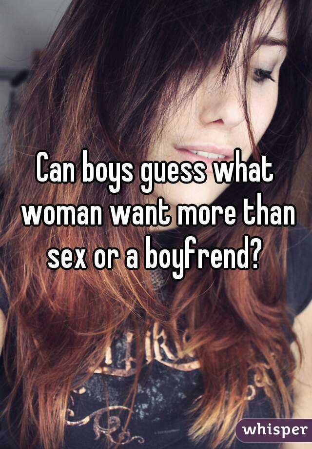 Can boys guess what woman want more than sex or a boyfrend? 