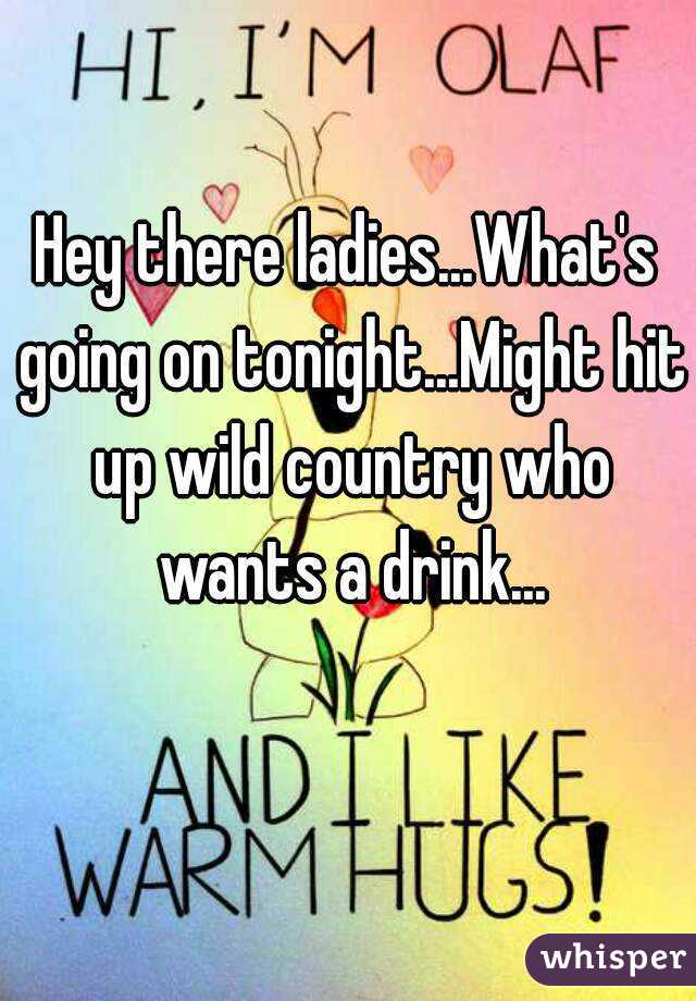 Hey there ladies...What's going on tonight...Might hit up wild country who wants a drink...