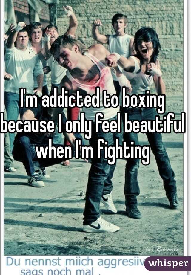 I'm addicted to boxing because I only feel beautiful when I'm fighting 