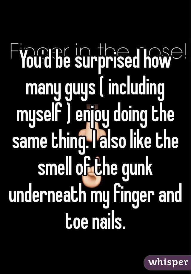 You'd be surprised how many guys ( including myself ) enjoy doing the same thing. I also like the smell of the gunk underneath my finger and toe nails.