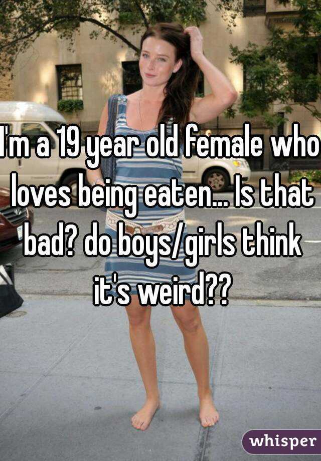 I'm a 19 year old female who loves being eaten... Is that bad? do boys/girls think it's weird??