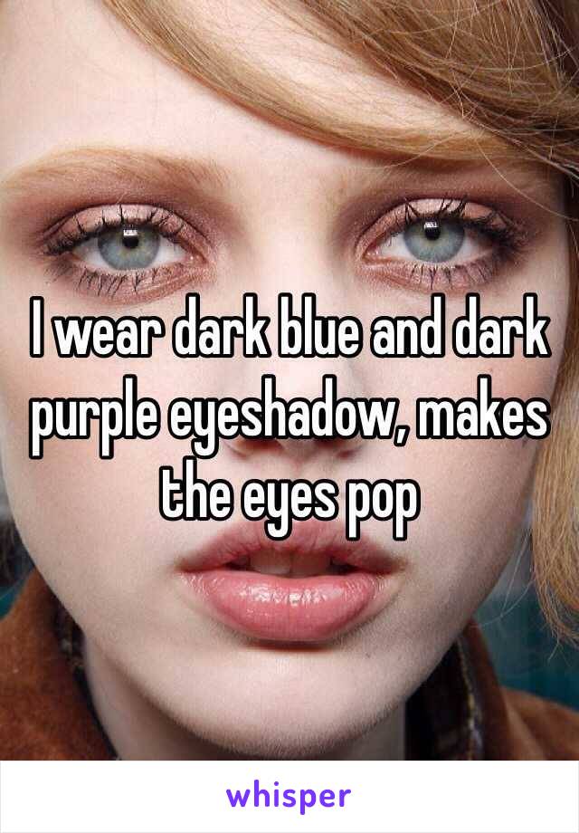 I wear dark blue and dark purple eyeshadow, makes the eyes pop