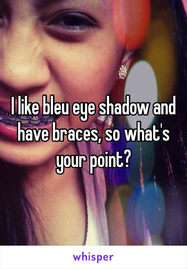 I like bleu eye shadow and have braces, so what's your point? 